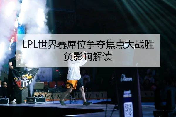 LPL世界赛席位争夺焦点大战胜负影响解读